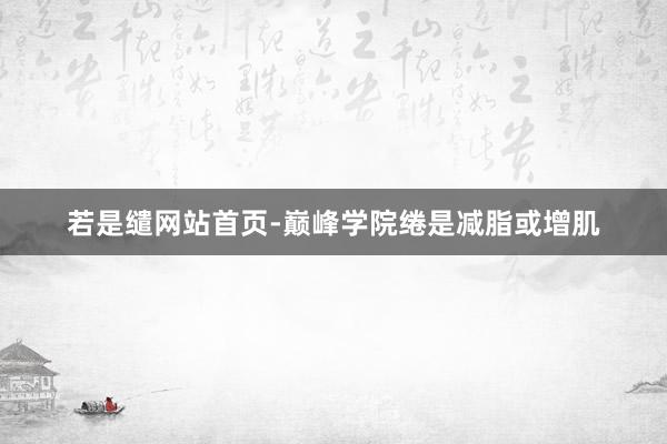 若是缱网站首页-巅峰学院绻是减脂或增肌