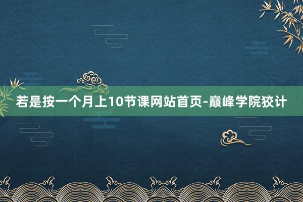 若是按一个月上10节课网站首页-巅峰学院狡计
