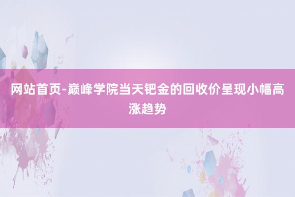 网站首页-巅峰学院当天钯金的回收价呈现小幅高涨趋势